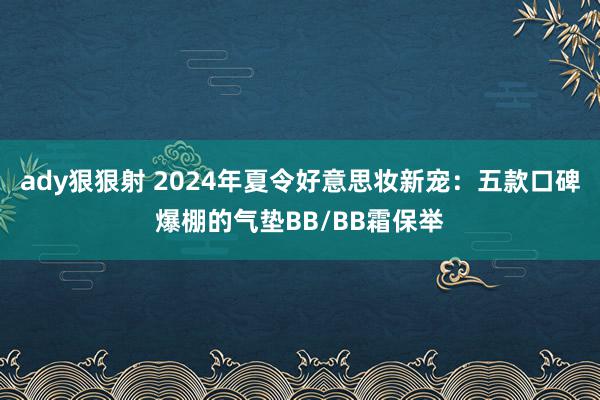 ady狠狠射 2024年夏令好意思妆新宠：五款口碑爆棚的气垫BB/BB霜保举