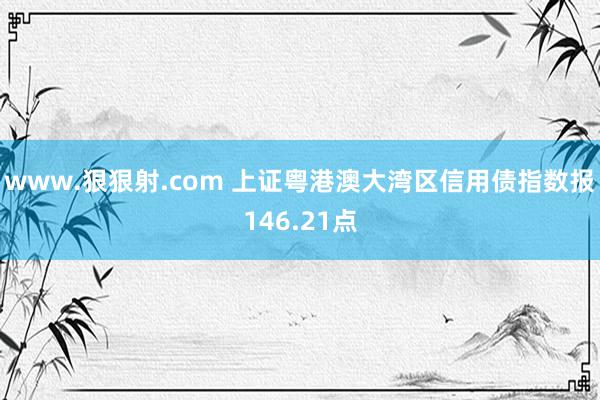 www.狠狠射.com 上证粤港澳大湾区信用债指数报146.21点