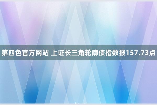 第四色官方网站 上证长三角轮廓债指数报157.73点