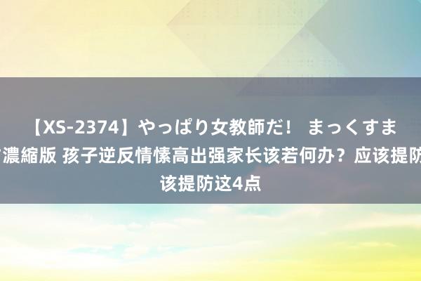 【XS-2374】やっぱり女教師だ！ まっくすまっくす濃縮版 孩子逆反情愫高出强家长该若何办？应该提防这4点