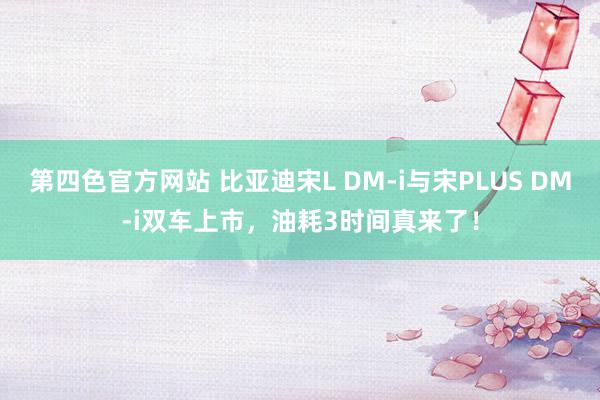 第四色官方网站 比亚迪宋L DM-i与宋PLUS DM-i双车上市，油耗3时间真来了！