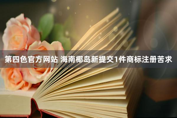 第四色官方网站 海南椰岛新提交1件商标注册苦求