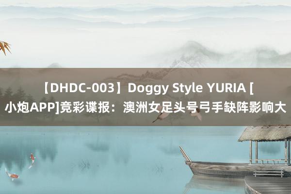 【DHDC-003】Doggy Style YURIA [小炮APP]竞彩谍报：澳洲女足头号弓手缺阵影响大