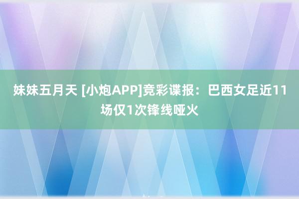 妹妹五月天 [小炮APP]竞彩谍报：巴西女足近11场仅1次锋线哑火