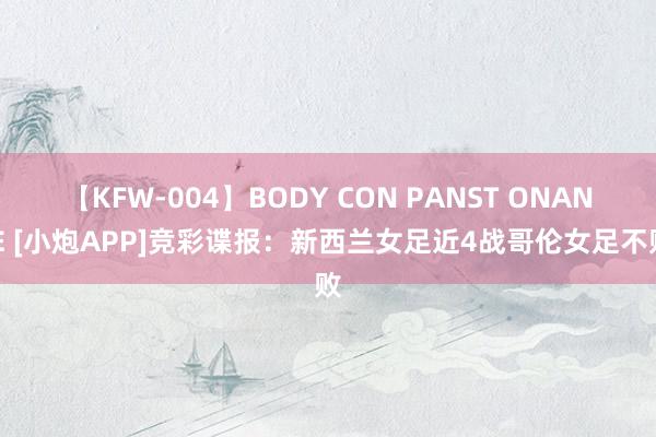 【KFW-004】BODY CON PANST ONANIE [小炮APP]竞彩谍报：新西兰女足近4战哥伦女足不败