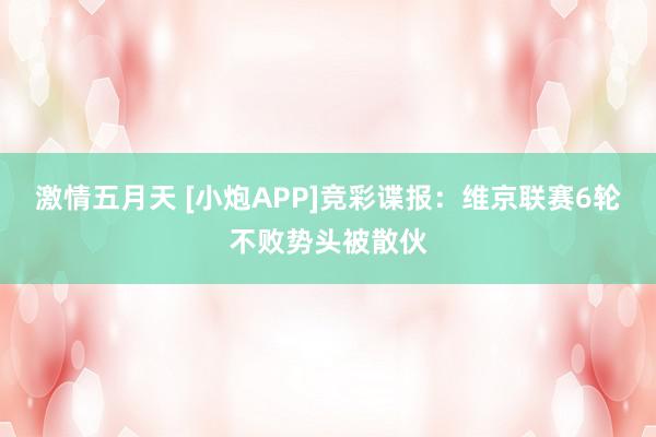 激情五月天 [小炮APP]竞彩谍报：维京联赛6轮不败势头被散伙