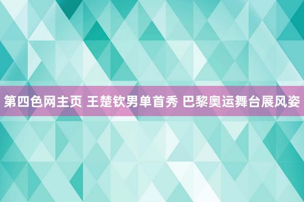 第四色网主页 王楚钦男单首秀 巴黎奥运舞台展风姿