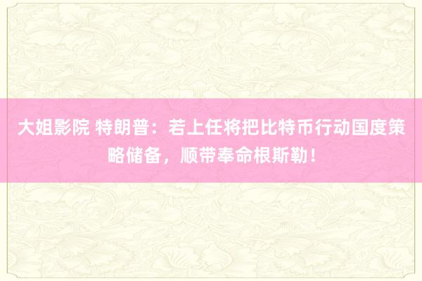 大姐影院 特朗普：若上任将把比特币行动国度策略储备，顺带奉命根斯勒！