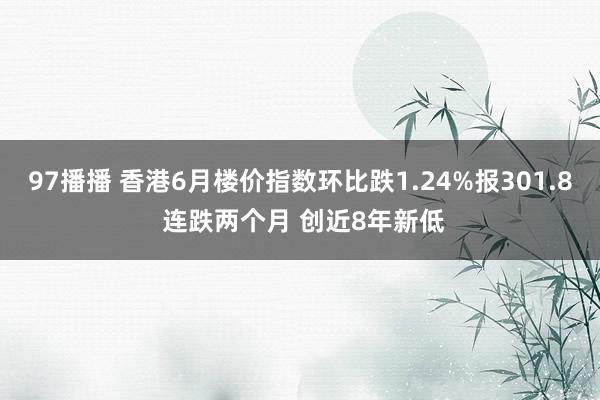 97播播 香港6月楼价指数环比跌1.24%报301.8 连跌两个月 创近8年新低