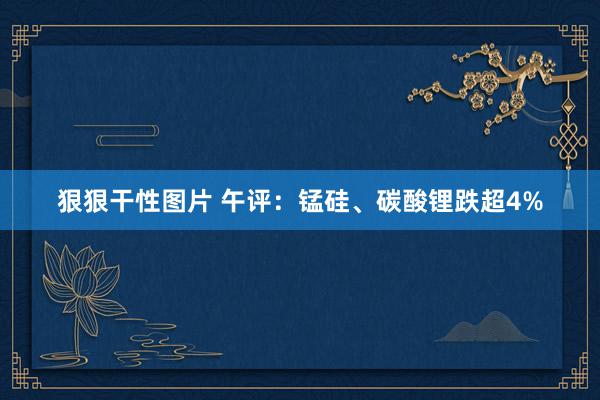 狠狠干性图片 午评：锰硅、碳酸锂跌超4%