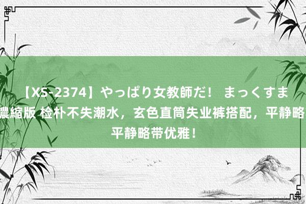 【XS-2374】やっぱり女教師だ！ まっくすまっくす濃縮版 检朴不失潮水，玄色直筒失业裤搭配，平静略带优雅！