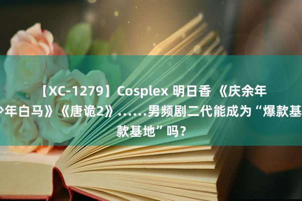 【XC-1279】Cosplex 明日香 《庆余年2》《少年白马》《唐诡2》……男频剧二代能成为“爆款基地”吗？