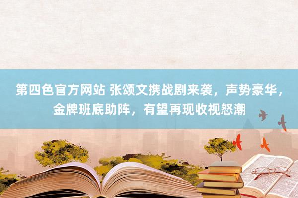 第四色官方网站 张颂文携战剧来袭，声势豪华，金牌班底助阵，有望再现收视怒潮