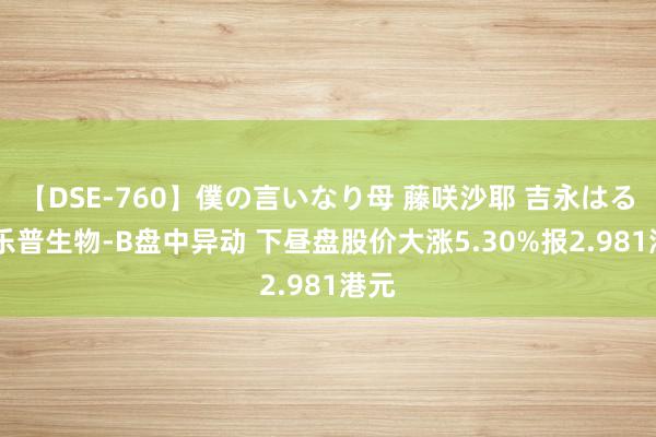 【DSE-760】僕の言いなり母 藤咲沙耶 吉永はるか 乐普生物-B盘中异动 下昼盘股价大涨5.30%报2.981港元