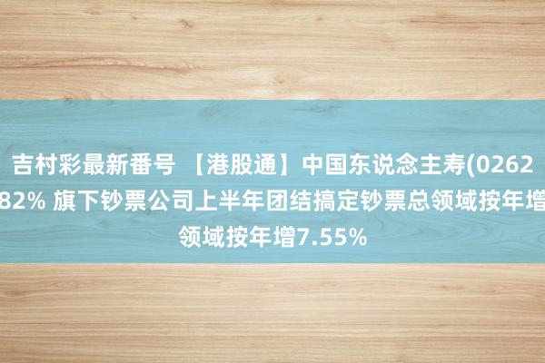 吉村彩最新番号 【港股通】中国东说念主寿(02628)涨3.82% 旗下钞票公司上半年团结搞定钞票总领域按年增7.55%