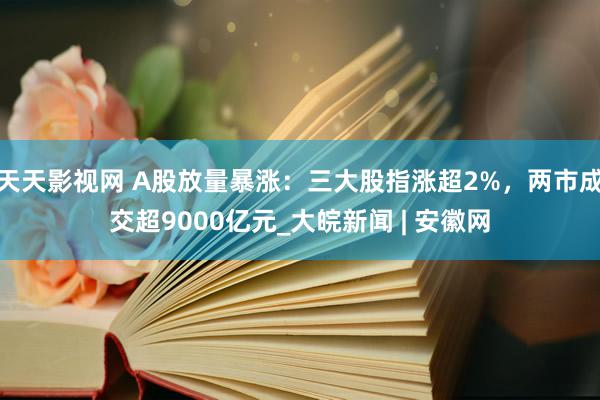 天天影视网 A股放量暴涨：三大股指涨超2%，两市成交超9000亿元_大皖新闻 | 安徽网