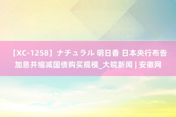 【XC-1258】ナチュラル 明日香 日本央行布告加息并缩减国债购买规模_大皖新闻 | 安徽网