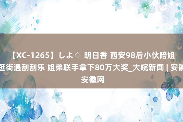 【XC-1265】しよ◇ 明日香 西安98后小伙陪姐姐逛街遇刮刮乐 姐弟联手拿下80万大奖_大皖新闻 | 安徽网