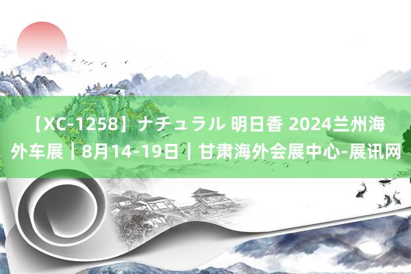 【XC-1258】ナチュラル 明日香 2024兰州海外车展｜8月14-19日｜甘肃海外会展中心-展讯网