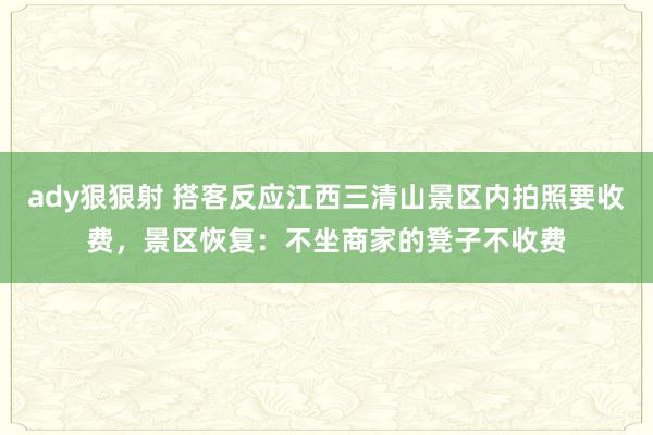 ady狠狠射 搭客反应江西三清山景区内拍照要收费，景区恢复：不坐商家的凳子不收费