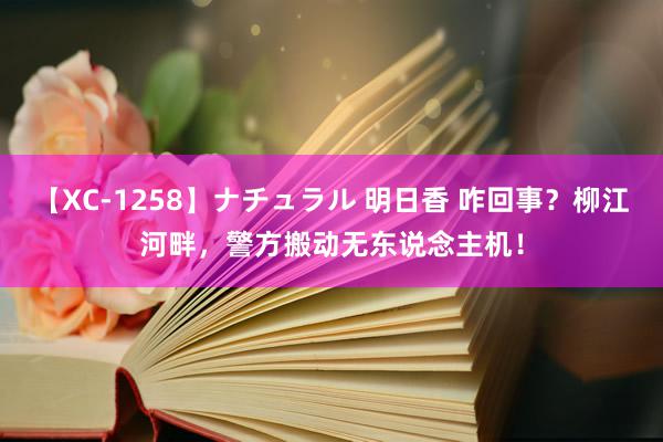 【XC-1258】ナチュラル 明日香 咋回事？柳江河畔，警方搬动无东说念主机！