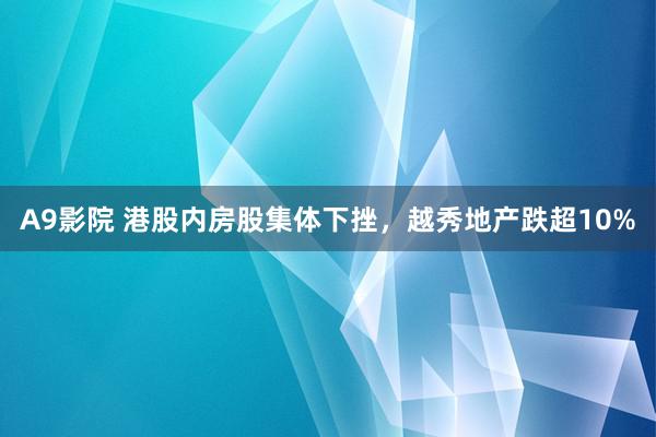 A9影院 港股内房股集体下挫，越秀地产跌超10%