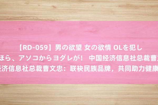 【RD-059】男の欲望 女の欲情 OLを犯したい すました顔して…ほら、アソコからヨダレが！ 中国经济信息社总裁曹文忠：联袂民族品牌，共同助力健康中国开采