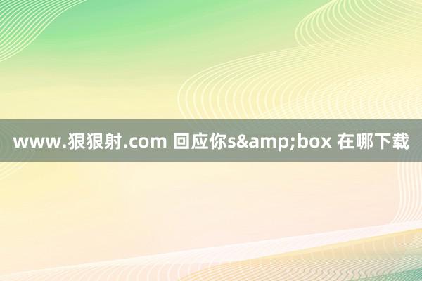 www.狠狠射.com 回应你s&box 在哪下载