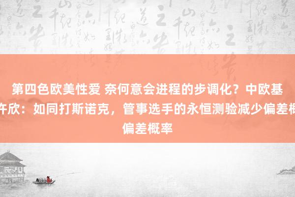 第四色欧美性爱 奈何意会进程的步调化？中欧基金许欣：如同打斯诺克，管事选手的永恒测验减少偏差概率