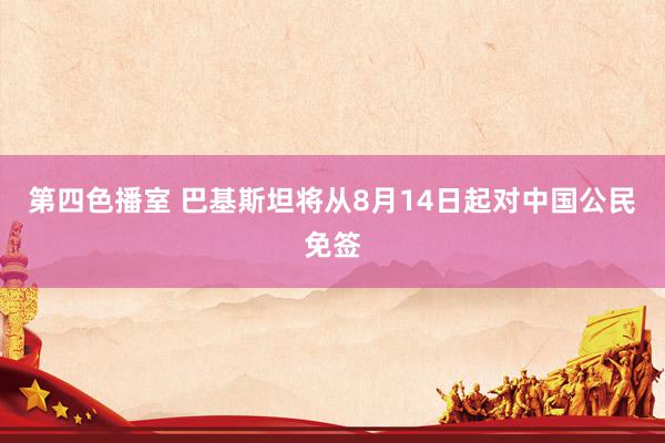 第四色播室 巴基斯坦将从8月14日起对中国公民免签