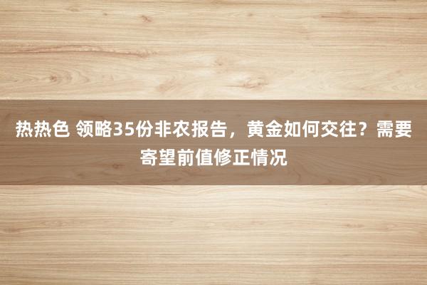 热热色 领略35份非农报告，黄金如何交往？需要寄望前值修正情况