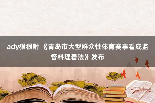 ady狠狠射 《青岛市大型群众性体育赛事看成监督料理看法》发布