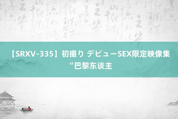 【SRXV-335】初撮り デビューSEX限定映像集 “巴黎东谈主