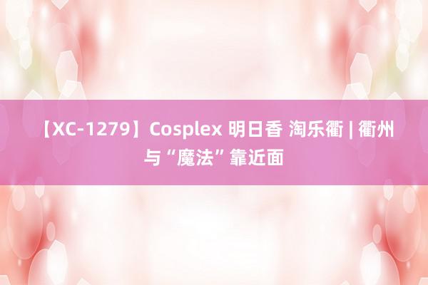 【XC-1279】Cosplex 明日香 淘乐衢 | 衢州与“魔法”靠近面