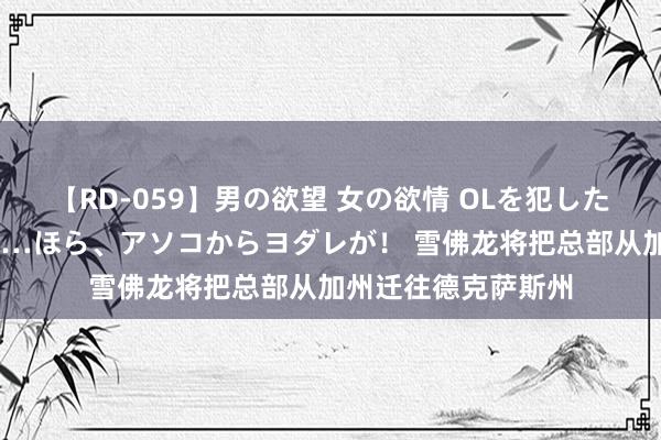 【RD-059】男の欲望 女の欲情 OLを犯したい すました顔して…ほら、アソコからヨダレが！ 雪佛龙将把总部从加州迁往德克萨斯州