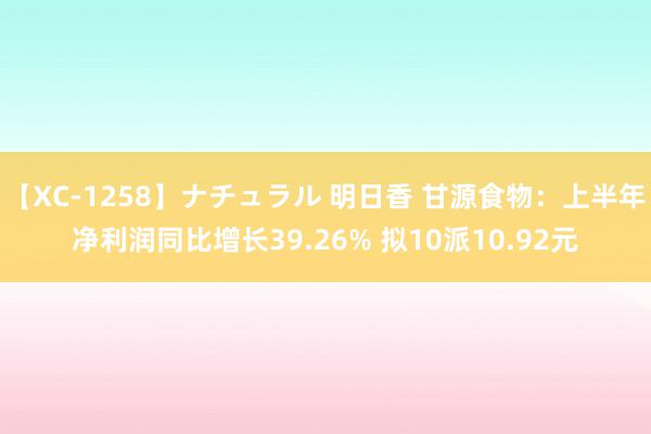 【XC-1258】ナチュラル 明日香 甘源食物：上半年净利润同比增长39.26% 拟10派10.92元