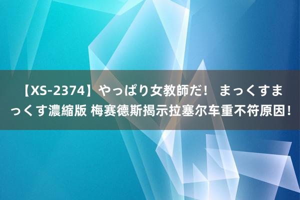 【XS-2374】やっぱり女教師だ！ まっくすまっくす濃縮版 梅赛德斯揭示拉塞尔车重不符原因！