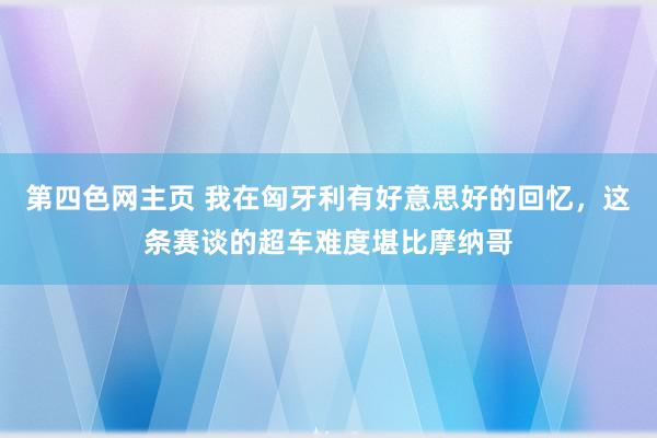 第四色网主页 我在匈牙利有好意思好的回忆，这条赛谈的超车难度堪比摩纳哥