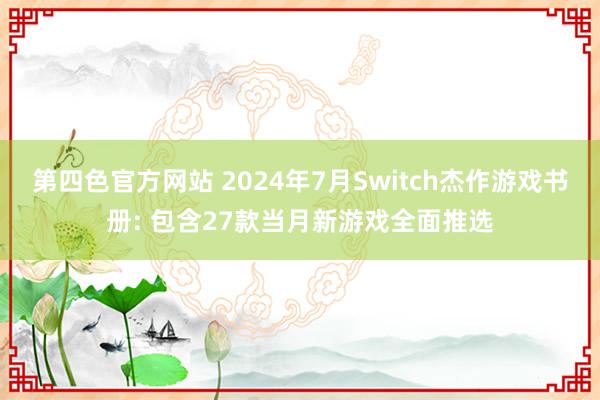 第四色官方网站 2024年7月Switch杰作游戏书册: 包含27款当月新游戏全面推选