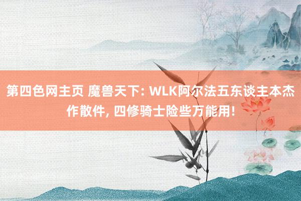 第四色网主页 魔兽天下: WLK阿尔法五东谈主本杰作散件, 四修骑士险些万能用!