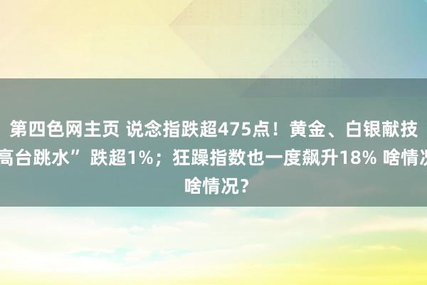 第四色网主页 说念指跌超475点！黄金、白银献技“高台跳水” 跌超1%；狂躁指数也一度飙升18% 啥情况？