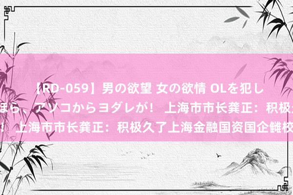 【RD-059】男の欲望 女の欲情 OLを犯したい すました顔して…ほら、アソコからヨダレが！ 上海市市长龚正：积极久了上海金融国资国企雠校