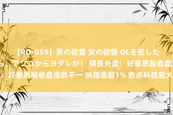 【RD-059】男の欲望 女の欲情 OLを犯したい すました顔して…ほら、アソコからヨダレが！ 隔夜外盘：好意思股收盘涨跌不一 纳指涨超1% 热点科技股大王人高潮