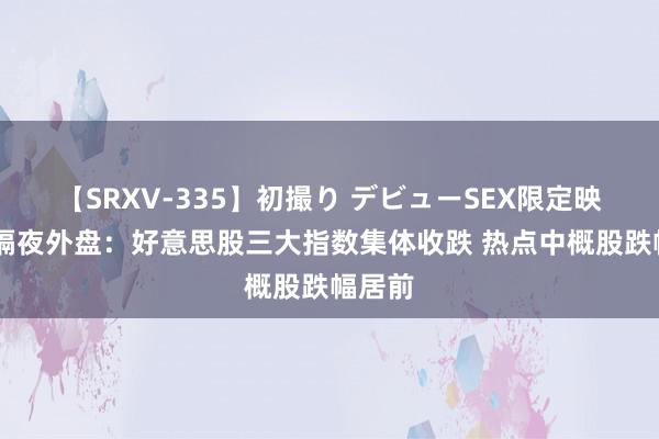 【SRXV-335】初撮り デビューSEX限定映像集 隔夜外盘：好意思股三大指数集体收跌 热点中概股跌幅居前