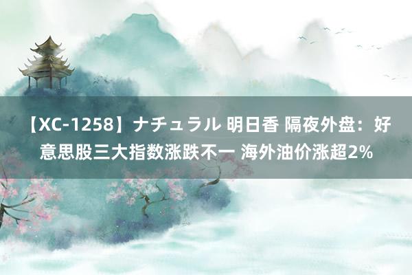 【XC-1258】ナチュラル 明日香 隔夜外盘：好意思股三大指数涨跌不一 海外油价涨超2%