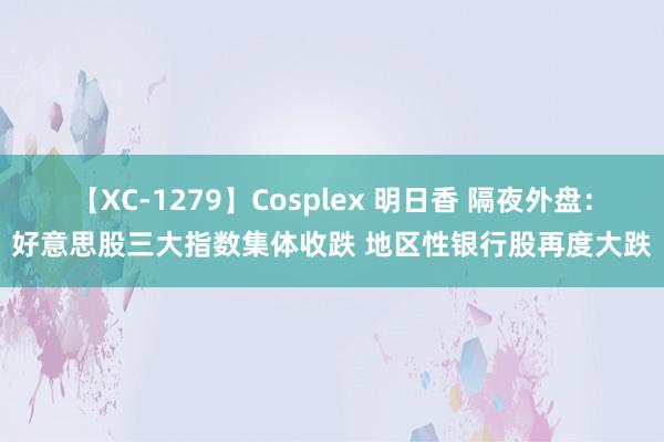 【XC-1279】Cosplex 明日香 隔夜外盘：好意思股三大指数集体收跌 地区性银行股再度大跌