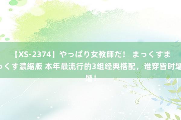 【XS-2374】やっぱり女教師だ！ まっくすまっくす濃縮版 本年最流行的3组经典搭配，谁穿皆时髦！