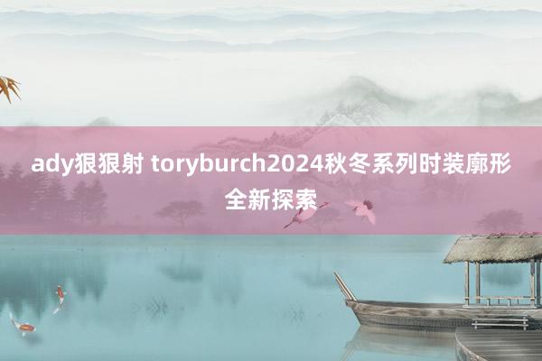 ady狠狠射 toryburch2024秋冬系列时装廓形全新探索