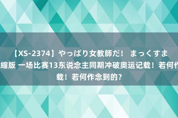 【XS-2374】やっぱり女教師だ！ まっくすまっくす濃縮版 一场比赛13东说念主同期冲破奥运记载！若何作念到的？