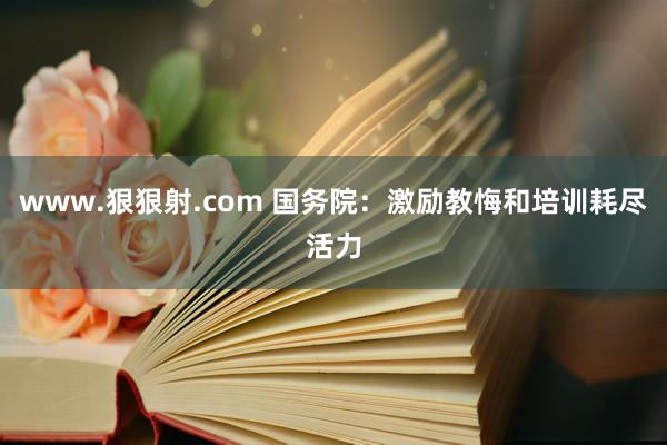 www.狠狠射.com 国务院：激励教悔和培训耗尽活力